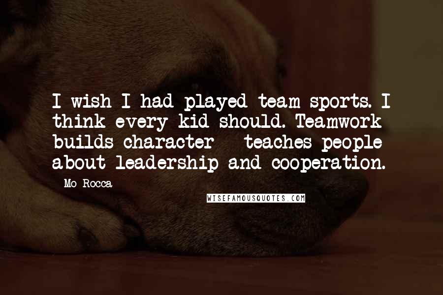 Mo Rocca Quotes: I wish I had played team sports. I think every kid should. Teamwork builds character - teaches people about leadership and cooperation.