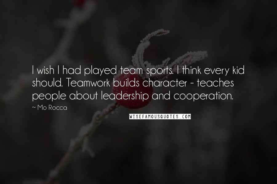 Mo Rocca Quotes: I wish I had played team sports. I think every kid should. Teamwork builds character - teaches people about leadership and cooperation.