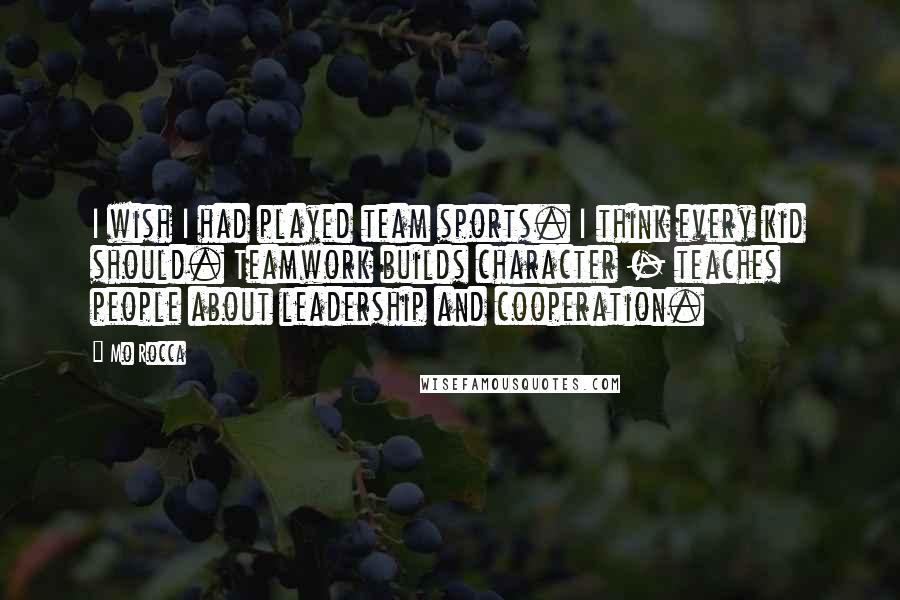 Mo Rocca Quotes: I wish I had played team sports. I think every kid should. Teamwork builds character - teaches people about leadership and cooperation.