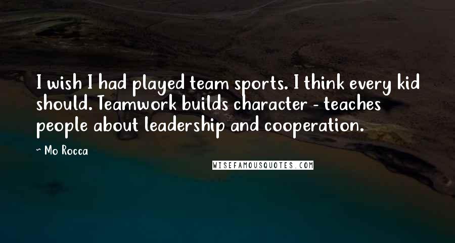Mo Rocca Quotes: I wish I had played team sports. I think every kid should. Teamwork builds character - teaches people about leadership and cooperation.