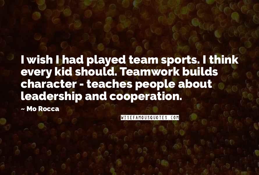 Mo Rocca Quotes: I wish I had played team sports. I think every kid should. Teamwork builds character - teaches people about leadership and cooperation.
