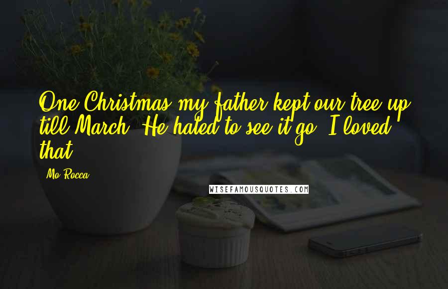 Mo Rocca Quotes: One Christmas my father kept our tree up till March. He hated to see it go. I loved that.
