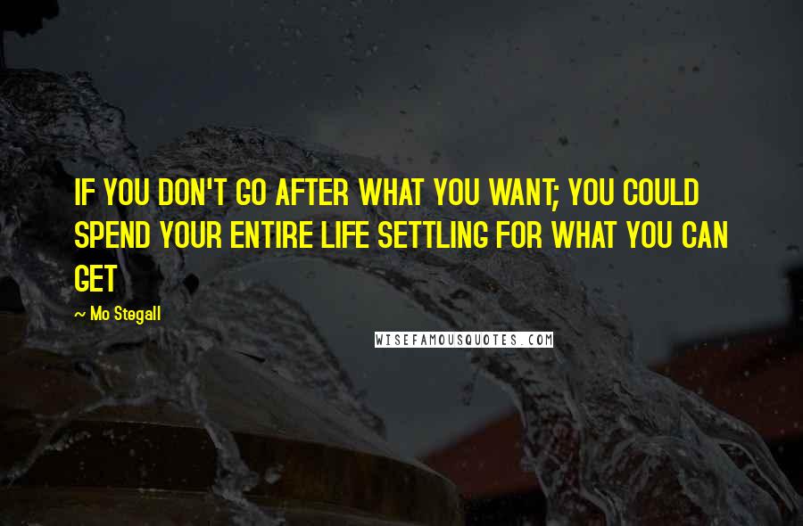 Mo Stegall Quotes: IF YOU DON'T GO AFTER WHAT YOU WANT; YOU COULD SPEND YOUR ENTIRE LIFE SETTLING FOR WHAT YOU CAN GET
