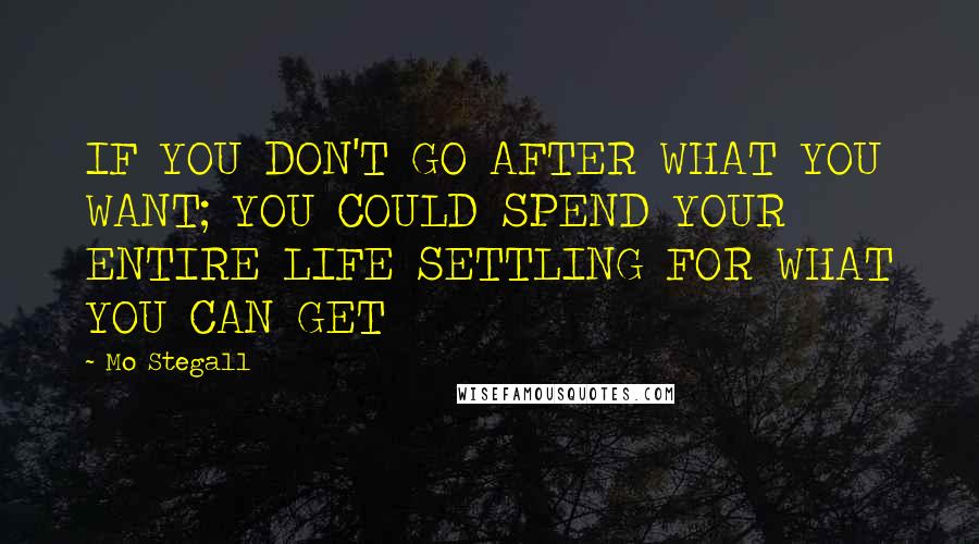 Mo Stegall Quotes: IF YOU DON'T GO AFTER WHAT YOU WANT; YOU COULD SPEND YOUR ENTIRE LIFE SETTLING FOR WHAT YOU CAN GET