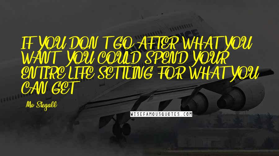 Mo Stegall Quotes: IF YOU DON'T GO AFTER WHAT YOU WANT; YOU COULD SPEND YOUR ENTIRE LIFE SETTLING FOR WHAT YOU CAN GET