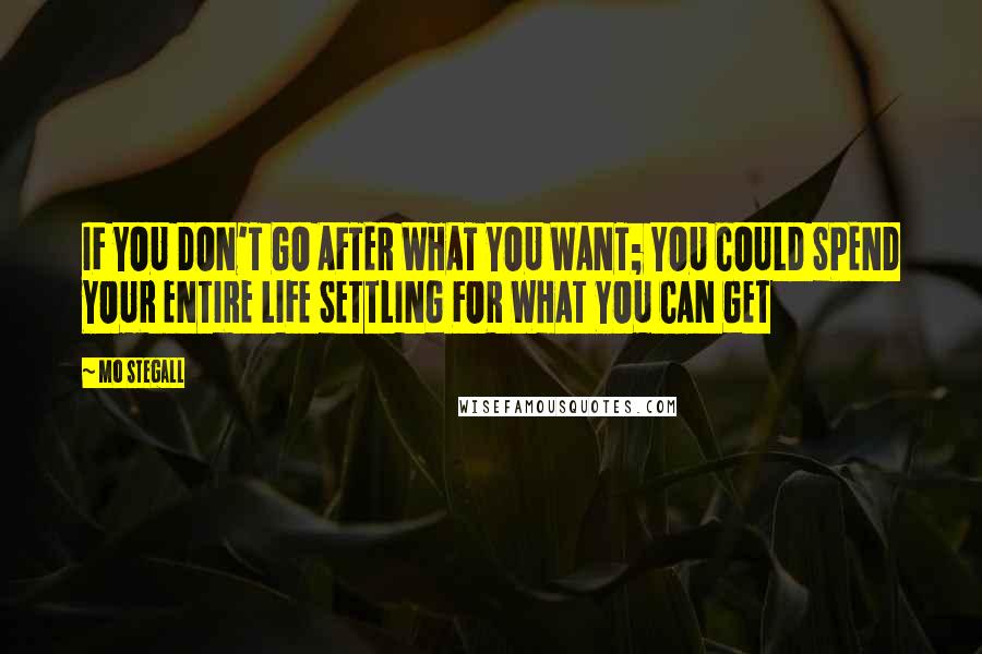 Mo Stegall Quotes: IF YOU DON'T GO AFTER WHAT YOU WANT; YOU COULD SPEND YOUR ENTIRE LIFE SETTLING FOR WHAT YOU CAN GET