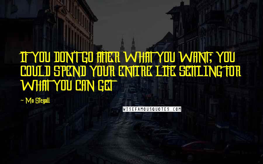 Mo Stegall Quotes: IF YOU DON'T GO AFTER WHAT YOU WANT; YOU COULD SPEND YOUR ENTIRE LIFE SETTLING FOR WHAT YOU CAN GET