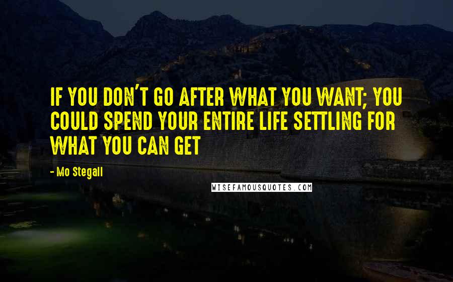 Mo Stegall Quotes: IF YOU DON'T GO AFTER WHAT YOU WANT; YOU COULD SPEND YOUR ENTIRE LIFE SETTLING FOR WHAT YOU CAN GET