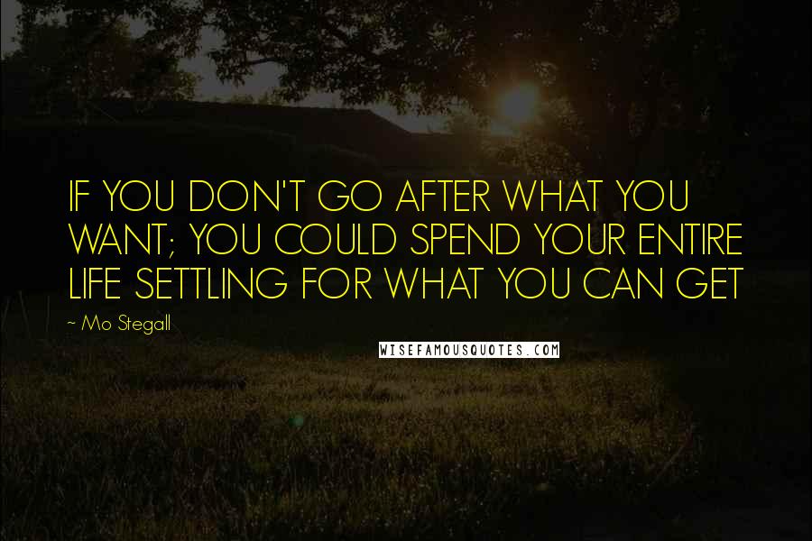 Mo Stegall Quotes: IF YOU DON'T GO AFTER WHAT YOU WANT; YOU COULD SPEND YOUR ENTIRE LIFE SETTLING FOR WHAT YOU CAN GET