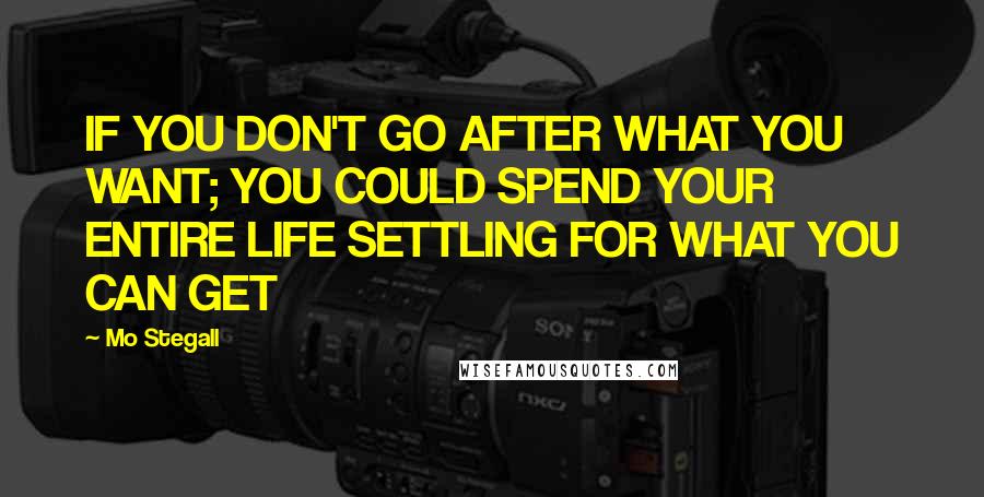 Mo Stegall Quotes: IF YOU DON'T GO AFTER WHAT YOU WANT; YOU COULD SPEND YOUR ENTIRE LIFE SETTLING FOR WHAT YOU CAN GET