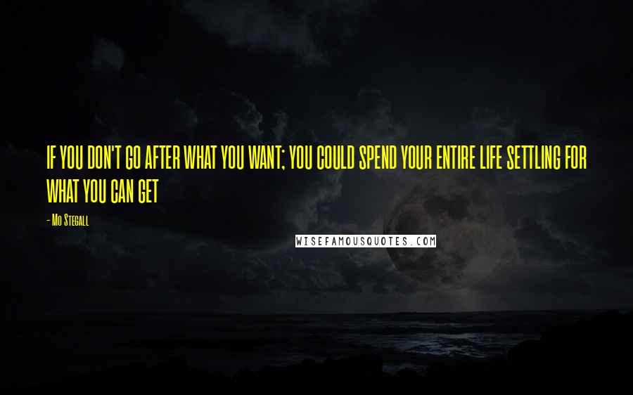 Mo Stegall Quotes: IF YOU DON'T GO AFTER WHAT YOU WANT; YOU COULD SPEND YOUR ENTIRE LIFE SETTLING FOR WHAT YOU CAN GET