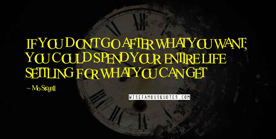Mo Stegall Quotes: IF YOU DON'T GO AFTER WHAT YOU WANT; YOU COULD SPEND YOUR ENTIRE LIFE SETTLING FOR WHAT YOU CAN GET