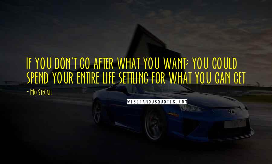 Mo Stegall Quotes: IF YOU DON'T GO AFTER WHAT YOU WANT; YOU COULD SPEND YOUR ENTIRE LIFE SETTLING FOR WHAT YOU CAN GET