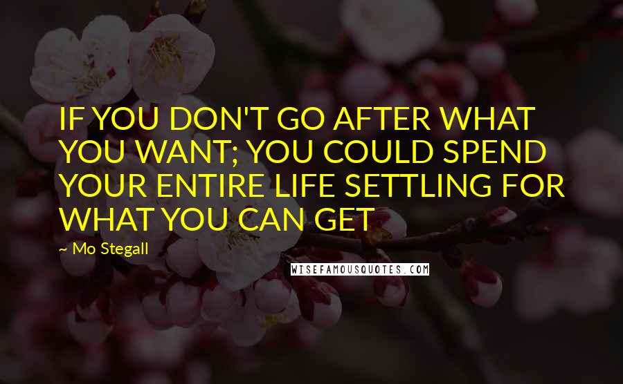 Mo Stegall Quotes: IF YOU DON'T GO AFTER WHAT YOU WANT; YOU COULD SPEND YOUR ENTIRE LIFE SETTLING FOR WHAT YOU CAN GET