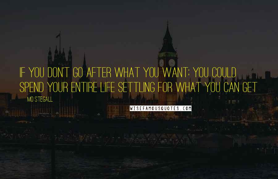 Mo Stegall Quotes: IF YOU DON'T GO AFTER WHAT YOU WANT; YOU COULD SPEND YOUR ENTIRE LIFE SETTLING FOR WHAT YOU CAN GET