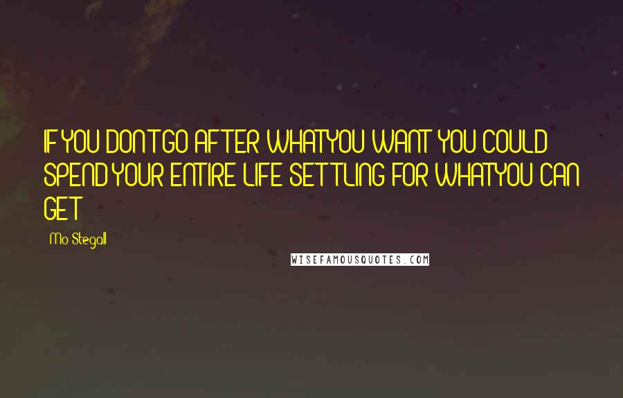 Mo Stegall Quotes: IF YOU DON'T GO AFTER WHAT YOU WANT; YOU COULD SPEND YOUR ENTIRE LIFE SETTLING FOR WHAT YOU CAN GET