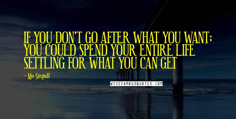 Mo Stegall Quotes: IF YOU DON'T GO AFTER WHAT YOU WANT; YOU COULD SPEND YOUR ENTIRE LIFE SETTLING FOR WHAT YOU CAN GET