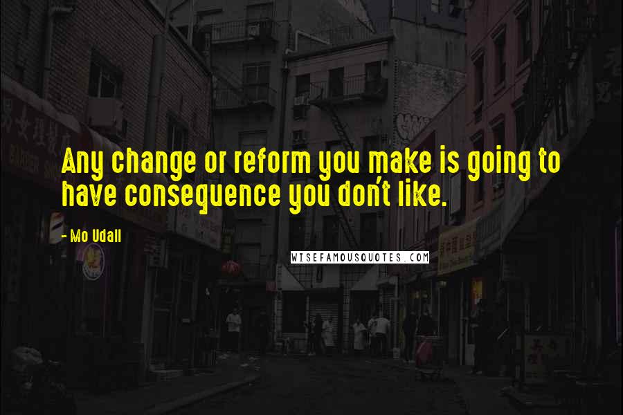 Mo Udall Quotes: Any change or reform you make is going to have consequence you don't like.