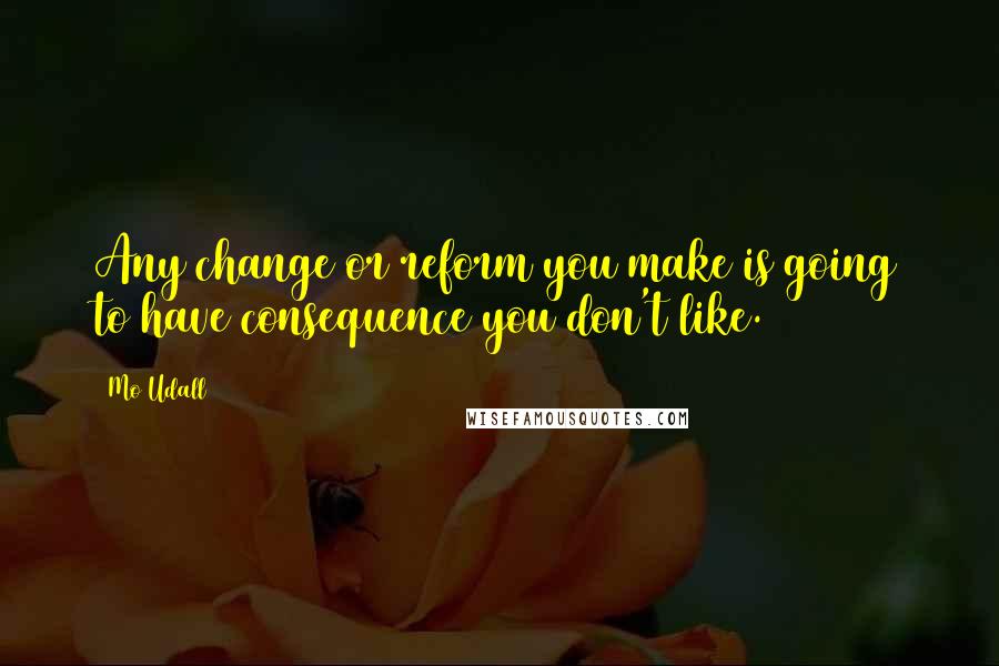 Mo Udall Quotes: Any change or reform you make is going to have consequence you don't like.