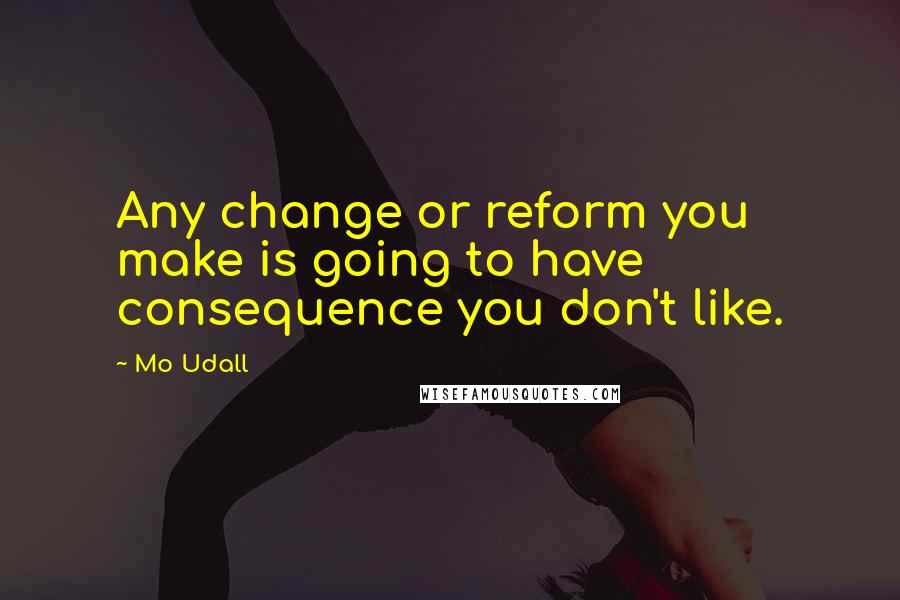 Mo Udall Quotes: Any change or reform you make is going to have consequence you don't like.