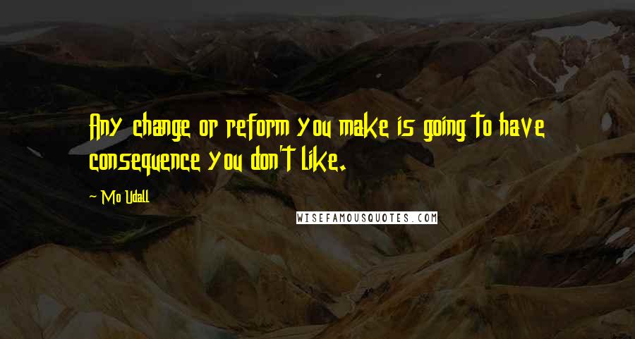 Mo Udall Quotes: Any change or reform you make is going to have consequence you don't like.