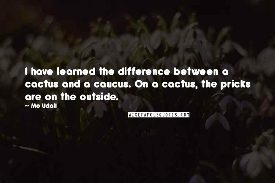 Mo Udall Quotes: I have learned the difference between a cactus and a caucus. On a cactus, the pricks are on the outside.