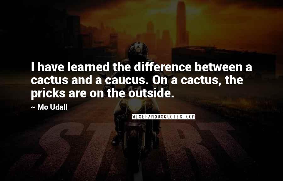 Mo Udall Quotes: I have learned the difference between a cactus and a caucus. On a cactus, the pricks are on the outside.