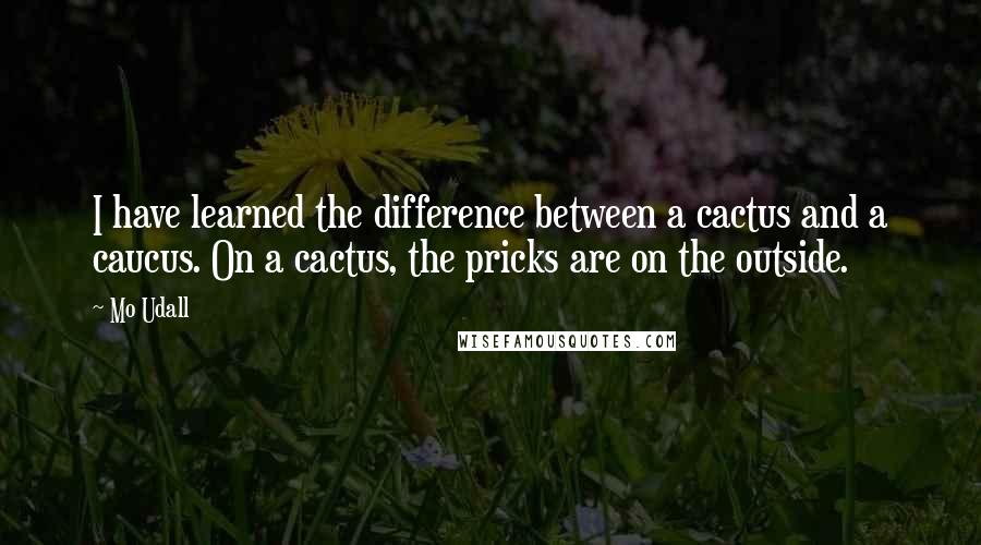 Mo Udall Quotes: I have learned the difference between a cactus and a caucus. On a cactus, the pricks are on the outside.