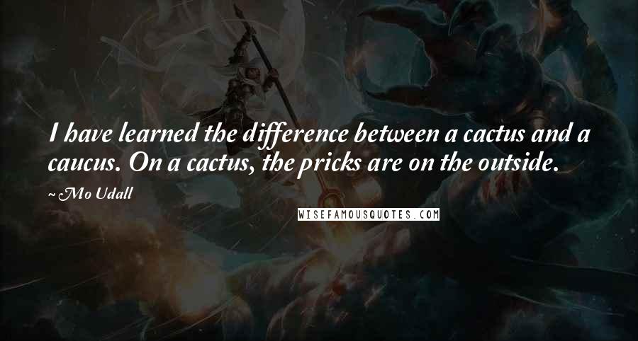 Mo Udall Quotes: I have learned the difference between a cactus and a caucus. On a cactus, the pricks are on the outside.