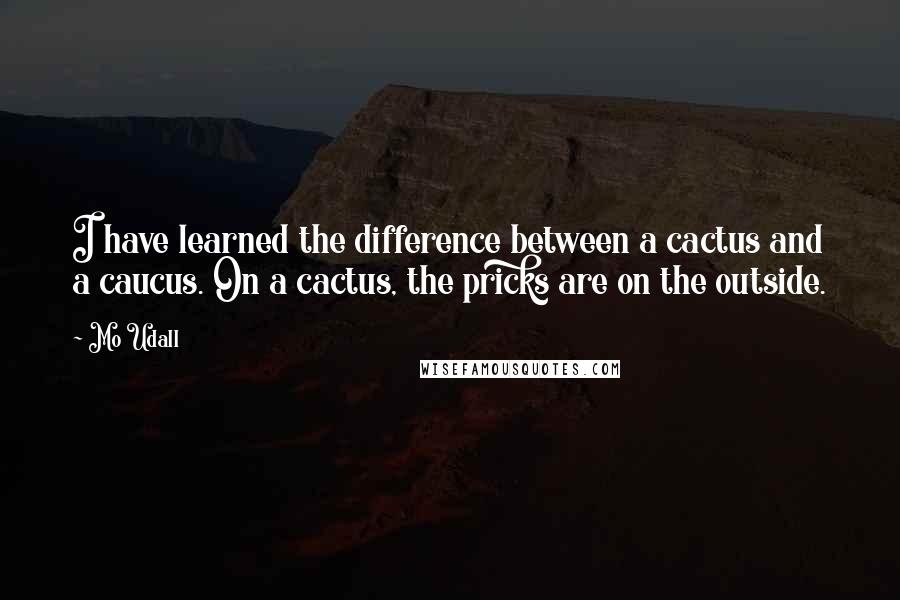 Mo Udall Quotes: I have learned the difference between a cactus and a caucus. On a cactus, the pricks are on the outside.