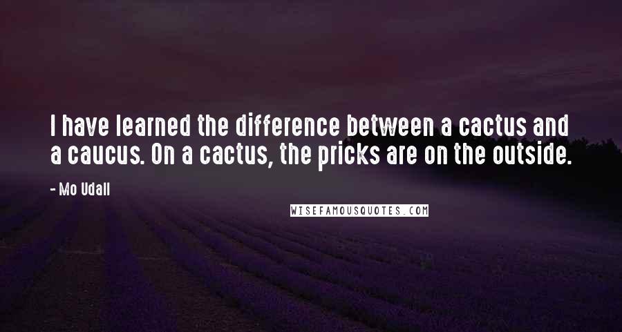 Mo Udall Quotes: I have learned the difference between a cactus and a caucus. On a cactus, the pricks are on the outside.