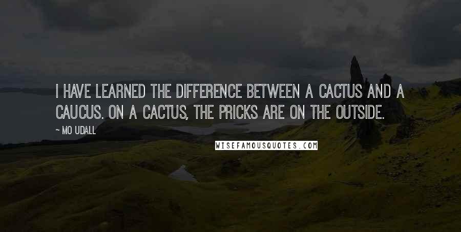 Mo Udall Quotes: I have learned the difference between a cactus and a caucus. On a cactus, the pricks are on the outside.