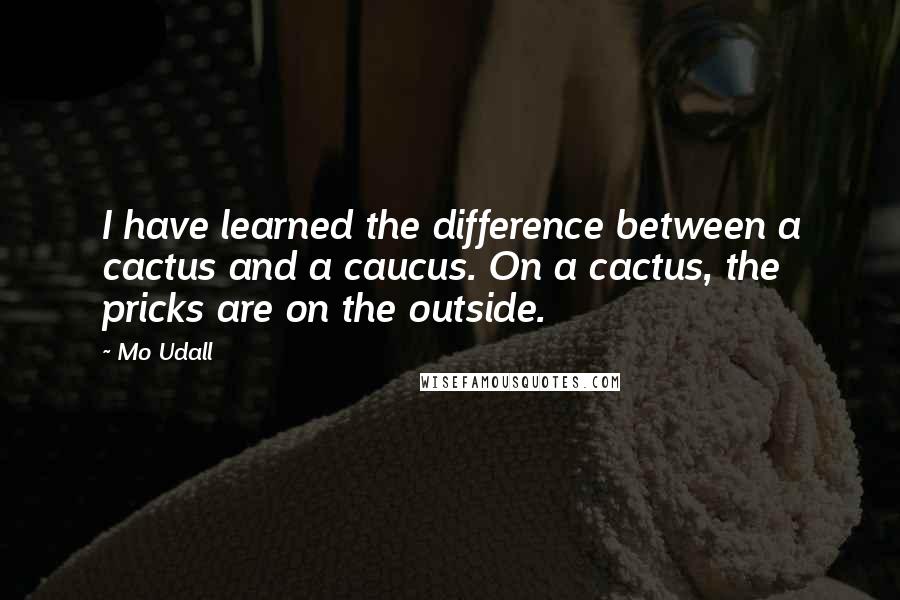 Mo Udall Quotes: I have learned the difference between a cactus and a caucus. On a cactus, the pricks are on the outside.