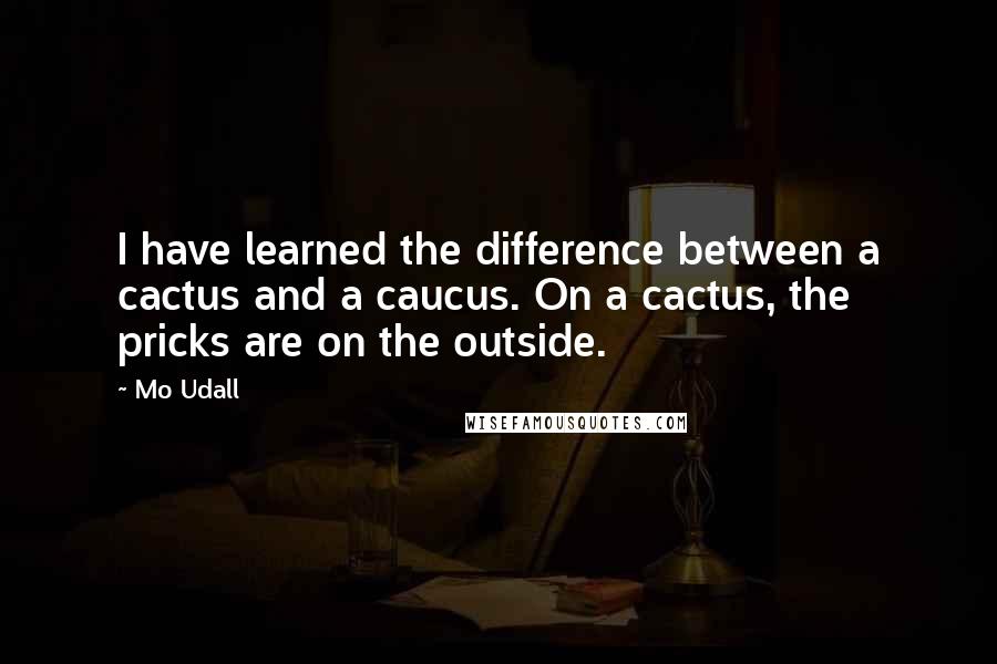 Mo Udall Quotes: I have learned the difference between a cactus and a caucus. On a cactus, the pricks are on the outside.