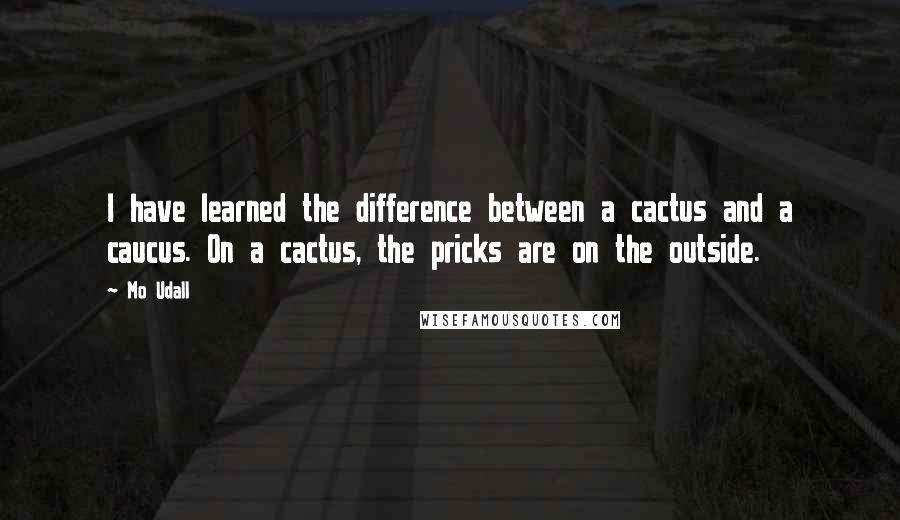 Mo Udall Quotes: I have learned the difference between a cactus and a caucus. On a cactus, the pricks are on the outside.