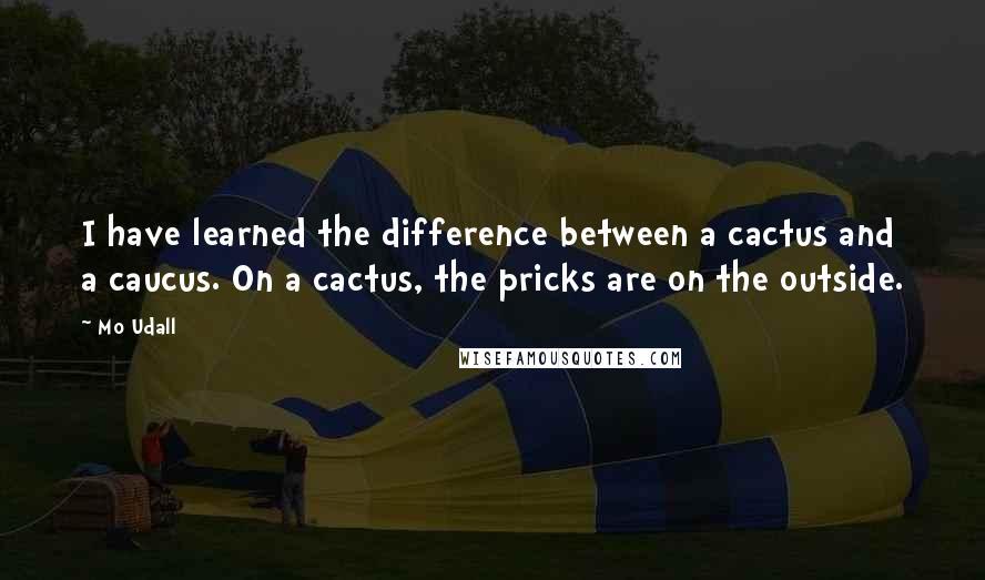 Mo Udall Quotes: I have learned the difference between a cactus and a caucus. On a cactus, the pricks are on the outside.