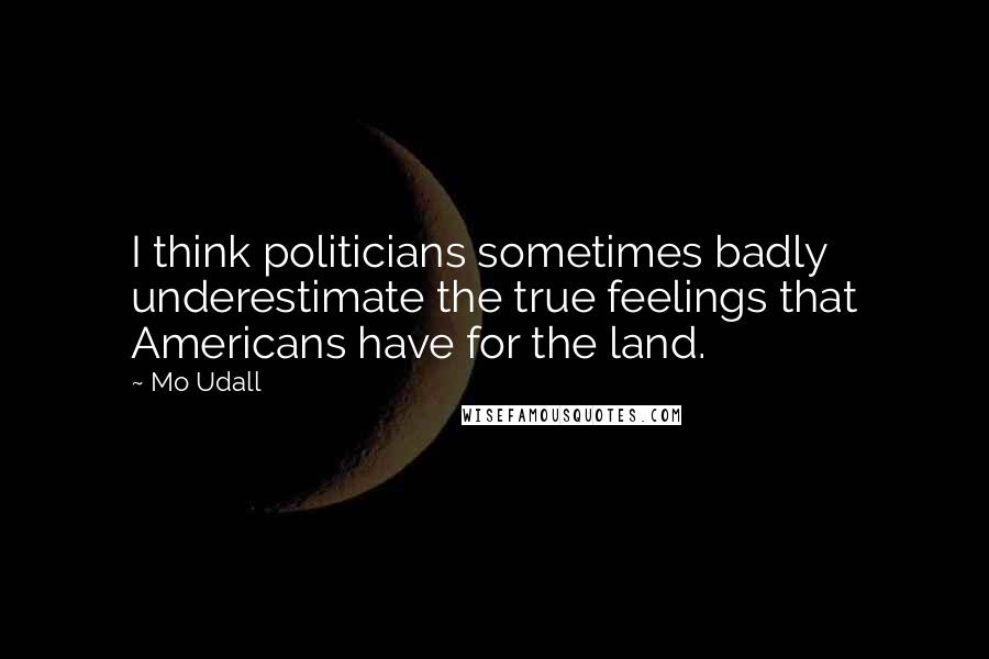 Mo Udall Quotes: I think politicians sometimes badly underestimate the true feelings that Americans have for the land.