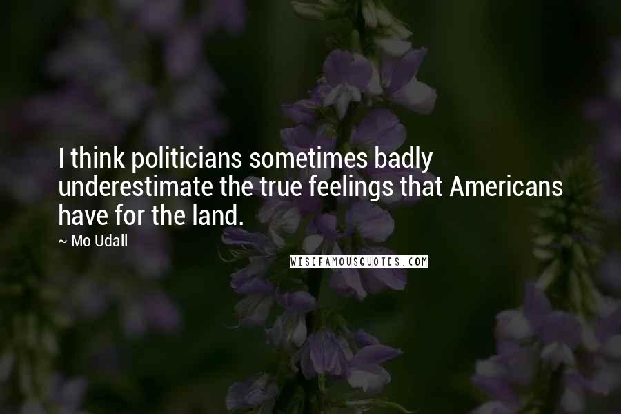 Mo Udall Quotes: I think politicians sometimes badly underestimate the true feelings that Americans have for the land.