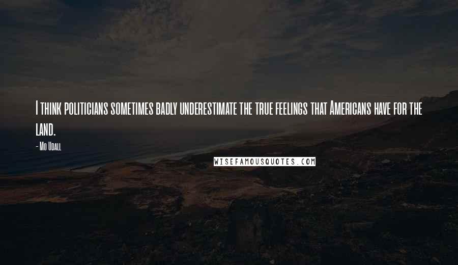 Mo Udall Quotes: I think politicians sometimes badly underestimate the true feelings that Americans have for the land.