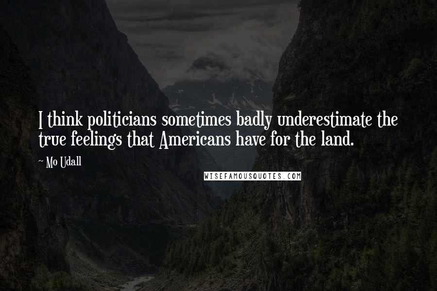 Mo Udall Quotes: I think politicians sometimes badly underestimate the true feelings that Americans have for the land.
