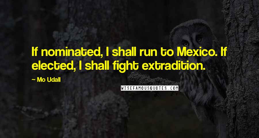 Mo Udall Quotes: If nominated, I shall run to Mexico. If elected, I shall fight extradition.