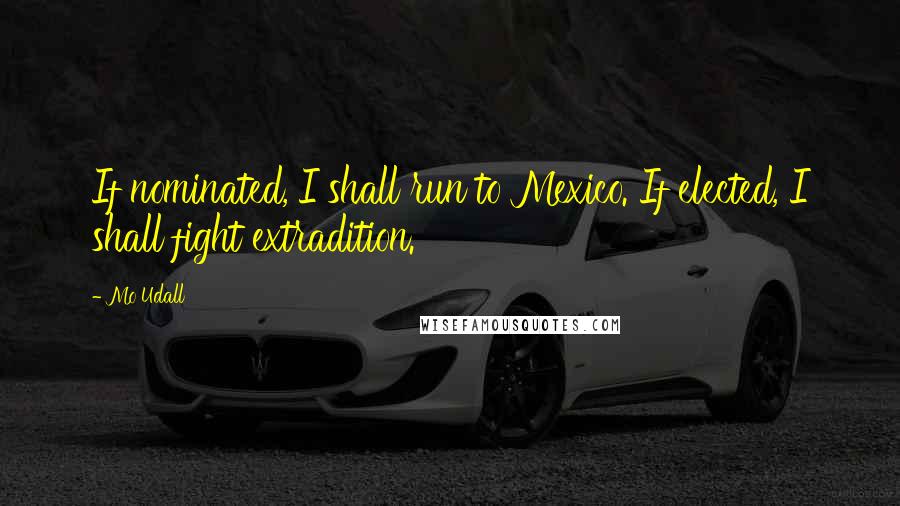 Mo Udall Quotes: If nominated, I shall run to Mexico. If elected, I shall fight extradition.