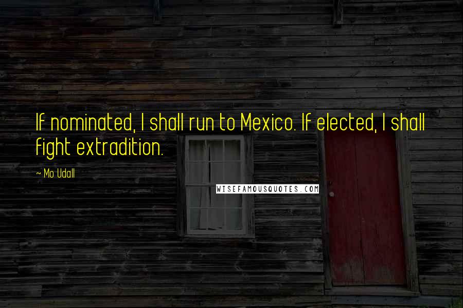 Mo Udall Quotes: If nominated, I shall run to Mexico. If elected, I shall fight extradition.