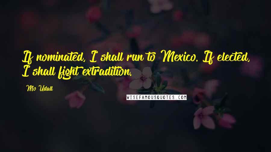 Mo Udall Quotes: If nominated, I shall run to Mexico. If elected, I shall fight extradition.