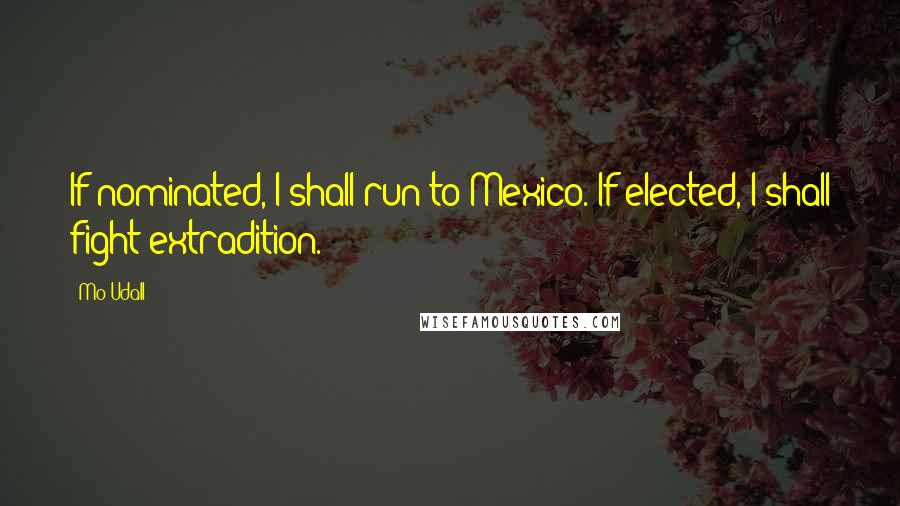 Mo Udall Quotes: If nominated, I shall run to Mexico. If elected, I shall fight extradition.