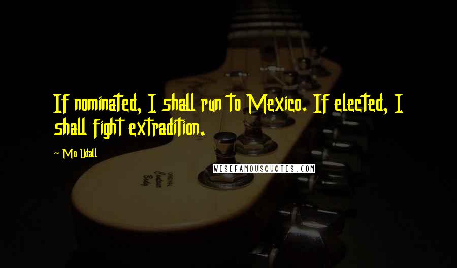 Mo Udall Quotes: If nominated, I shall run to Mexico. If elected, I shall fight extradition.