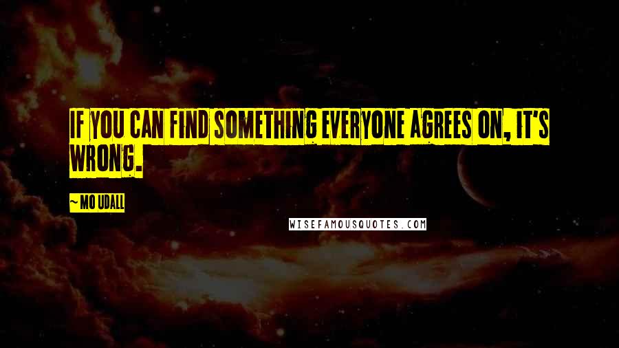 Mo Udall Quotes: If you can find something everyone agrees on, it's wrong.