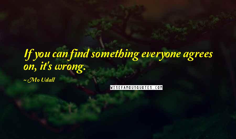 Mo Udall Quotes: If you can find something everyone agrees on, it's wrong.