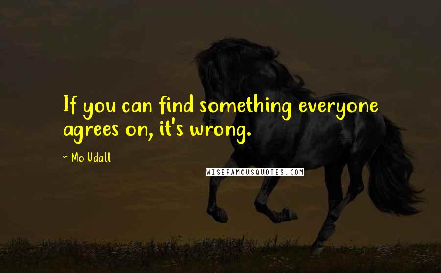 Mo Udall Quotes: If you can find something everyone agrees on, it's wrong.