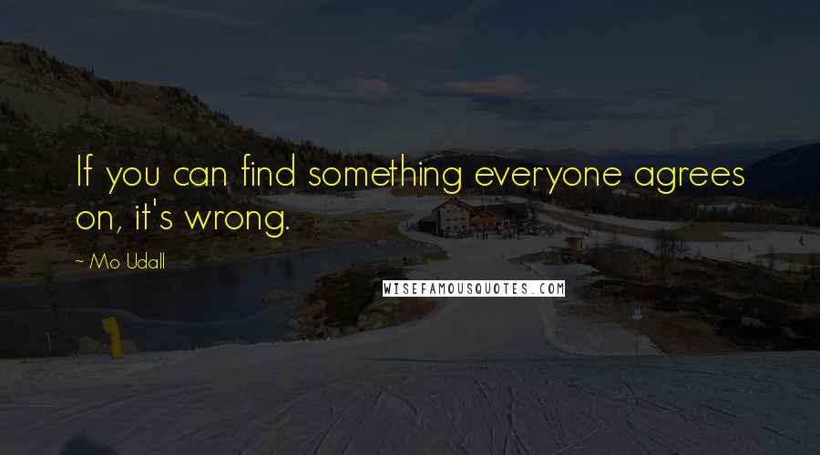 Mo Udall Quotes: If you can find something everyone agrees on, it's wrong.